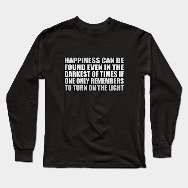 Happiness can be found even in the darkest of times if one only remembers to turn on the light Long Sleeve T-Shirt by CRE4T1V1TY